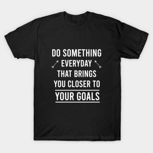 Do something everyday that brings you closer to your goals T-Shirt